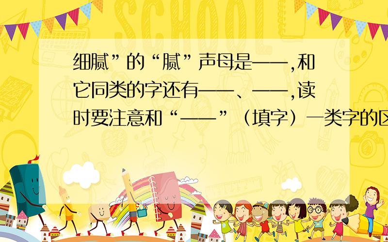 细腻”的“腻”声母是——,和它同类的字还有——、——,读时要注意和“——”（填字）一类字的区别.