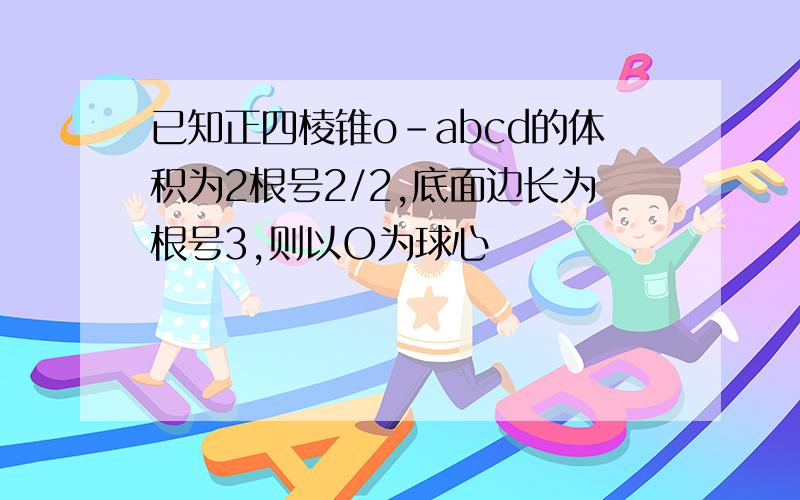 已知正四棱锥o-abcd的体积为2根号2/2,底面边长为根号3,则以O为球心