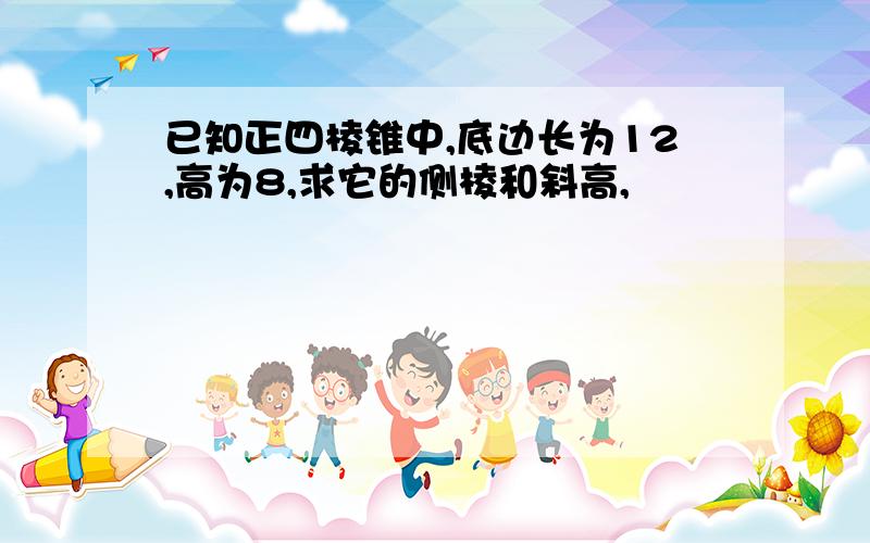 已知正四棱锥中,底边长为12,高为8,求它的侧棱和斜高,