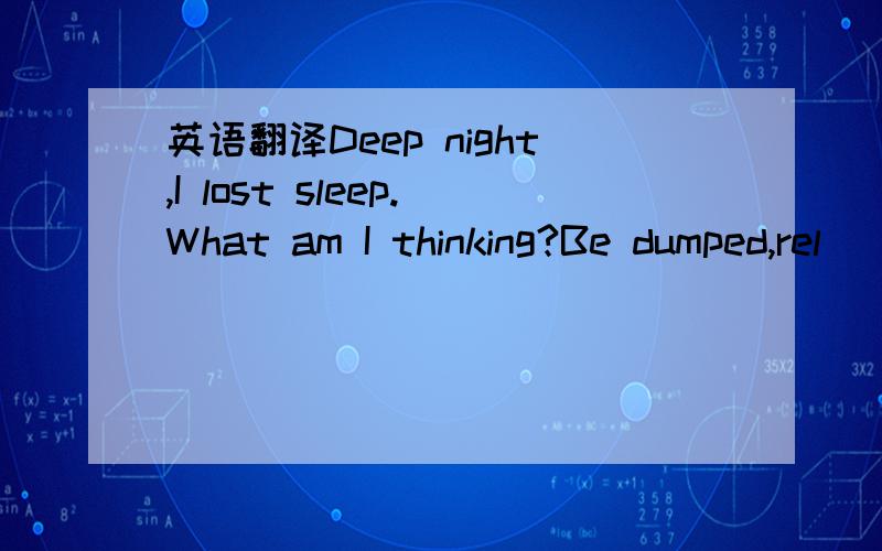 英语翻译Deep night,I lost sleep.What am I thinking?Be dumped,rel