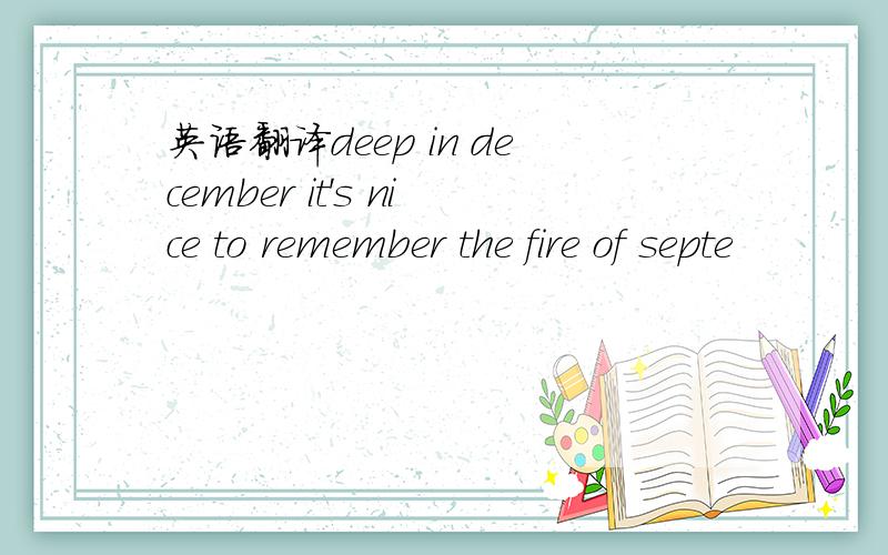 英语翻译deep in december it's nice to remember the fire of septe