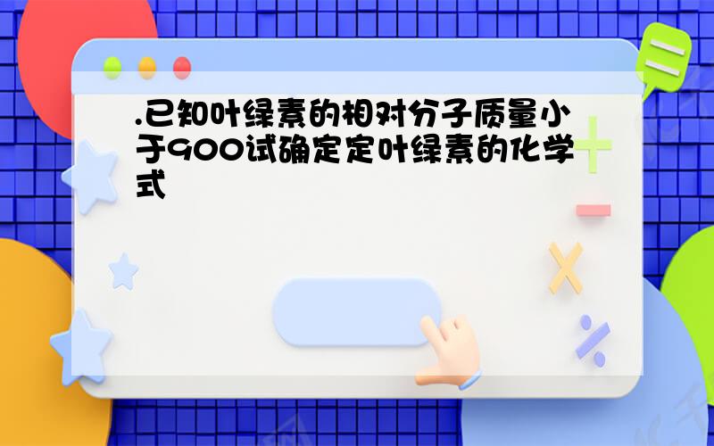 .已知叶绿素的相对分子质量小于900试确定定叶绿素的化学式