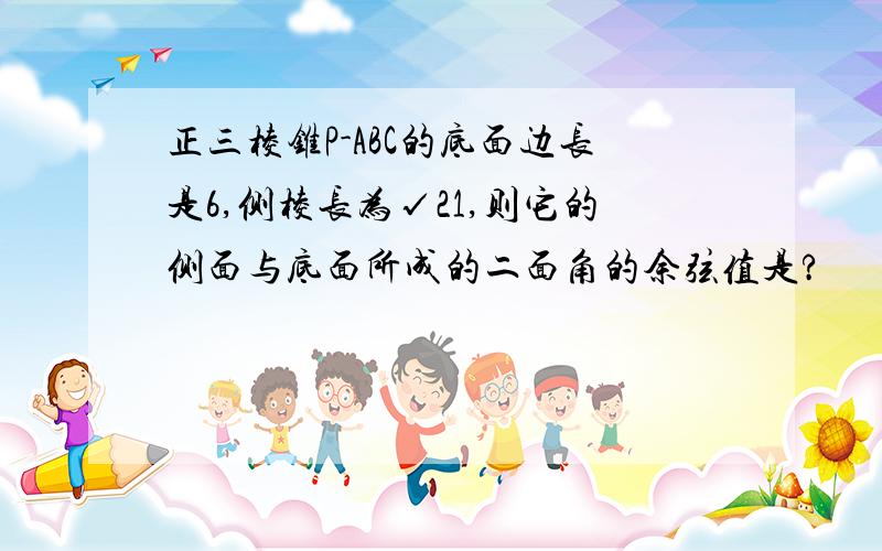 正三棱锥P-ABC的底面边长是6,侧棱长为√21,则它的侧面与底面所成的二面角的余弦值是?