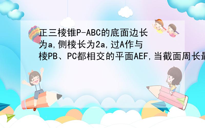 正三棱锥P-ABC的底面边长为a,侧棱长为2a,过A作与棱PB、PC都相交的平面AEF,当截面周长最小时求截面面积