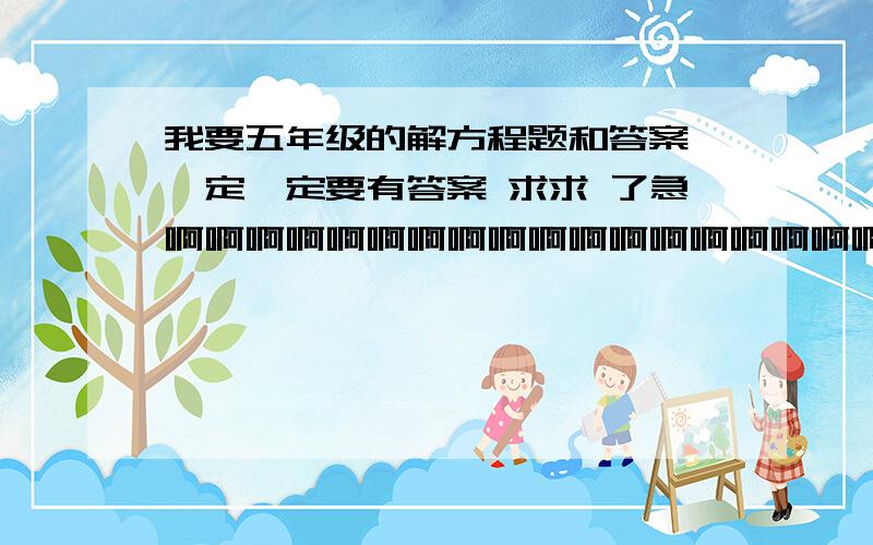 我要五年级的解方程题和答案 一定一定要有答案 求求 了急啊啊啊啊啊啊啊啊啊啊啊啊啊啊啊啊啊啊啊啊啊