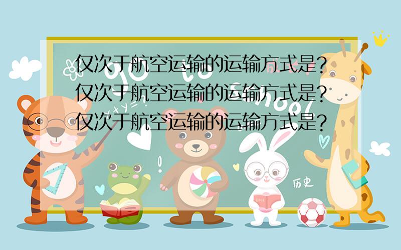 仅次于航空运输的运输方式是?仅次于航空运输的运输方式是?仅次于航空运输的运输方式是?