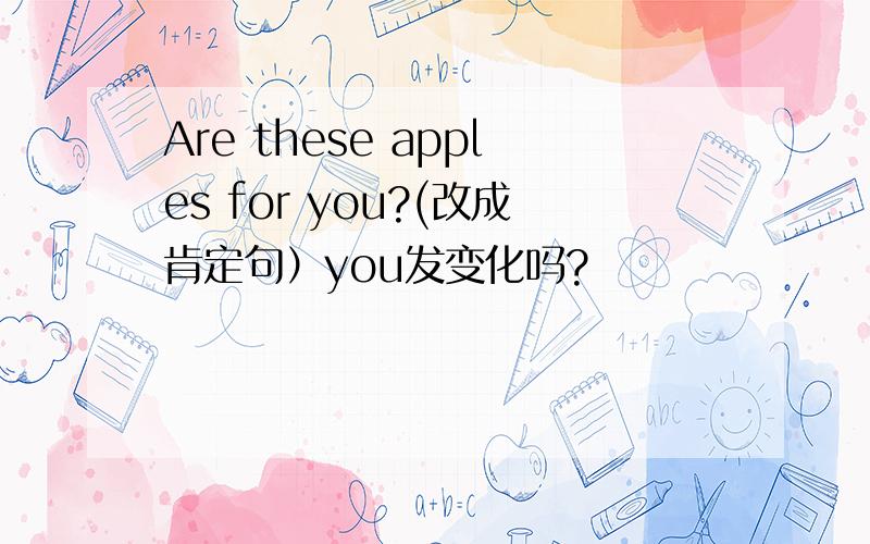 Are these apples for you?(改成肯定句）you发变化吗?