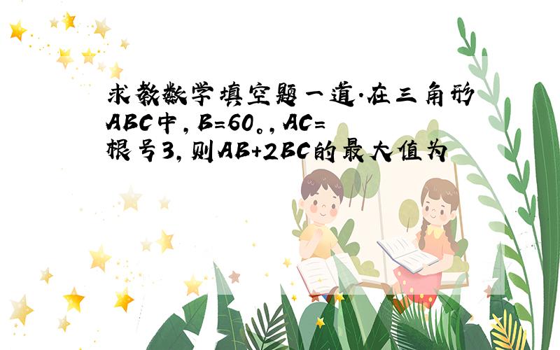 求教数学填空题一道.在三角形ABC中,B=60°,AC=根号3,则AB+2BC的最大值为