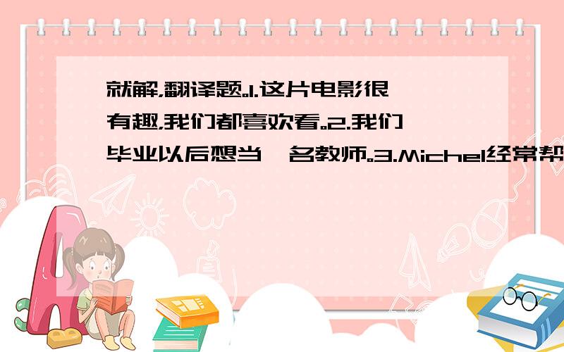 就解，翻译题。1.这片电影很有趣，我们都喜欢看。2.我们毕业以后想当一名教师。3.Michel经常帮助我学习英语。4.我