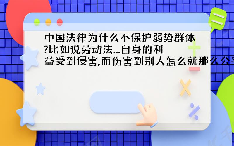 中国法律为什么不保护弱势群体?比如说劳动法...自身的利益受到侵害,而伤害到别人怎么就那么公平,无语