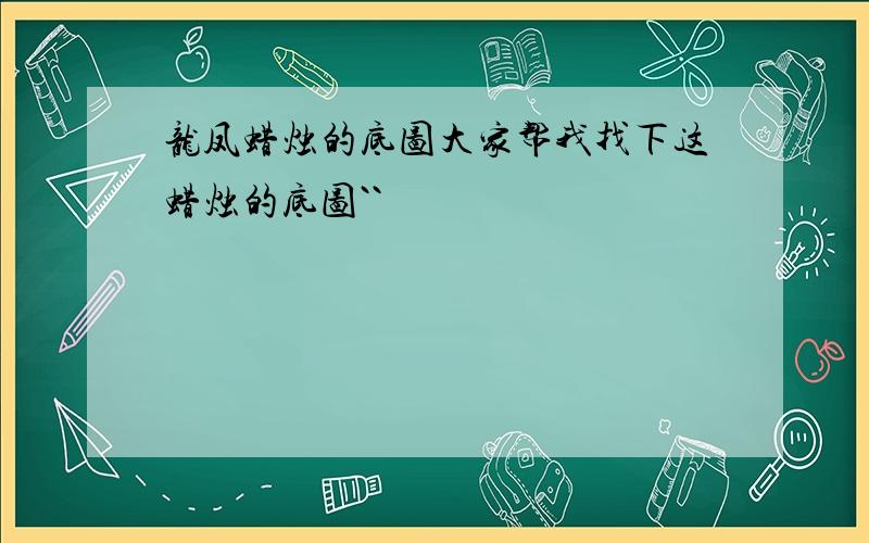 龙凤蜡烛的底图大家帮我找下这蜡烛的底图``