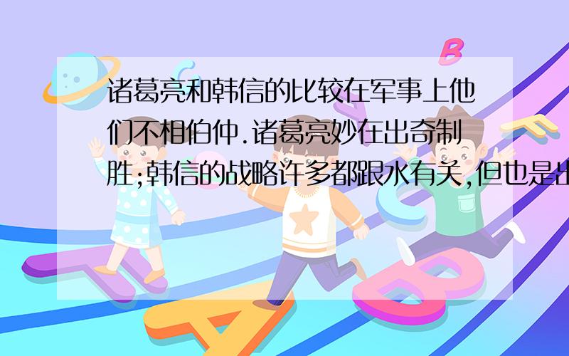 诸葛亮和韩信的比较在军事上他们不相伯仲.诸葛亮妙在出奇制胜;韩信的战略许多都跟水有关,但也是出其不意.诸葛亮明显比韩信更