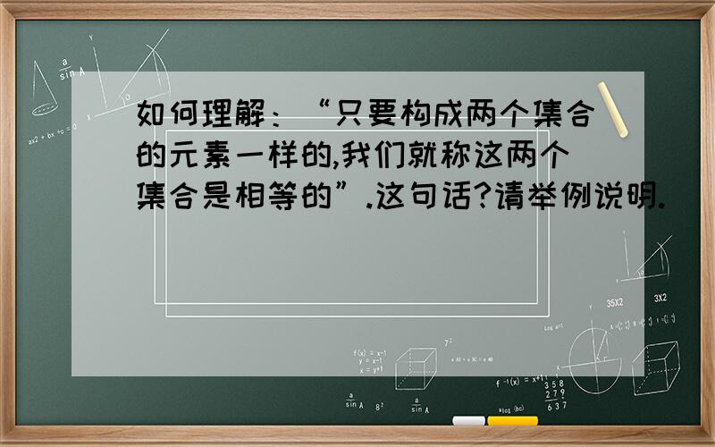 如何理解：“只要构成两个集合的元素一样的,我们就称这两个集合是相等的”.这句话?请举例说明.