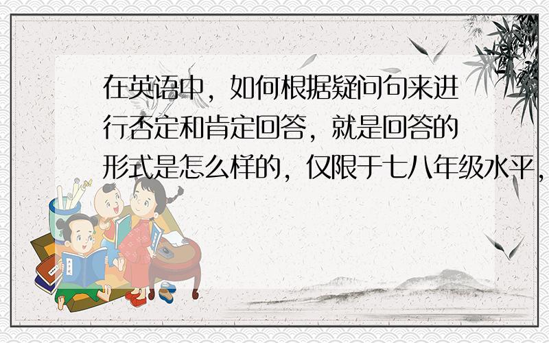 在英语中，如何根据疑问句来进行否定和肯定回答，就是回答的形式是怎么样的，仅限于七八年级水平，回答不要太深奥了