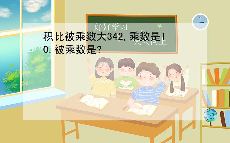 积比被乘数大342,乘数是10,被乘数是?