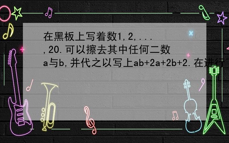 在黑板上写着数1,2,...,20.可以擦去其中任何二数a与b,并代之以写上ab+2a+2b+2.在进行了19次上述操作