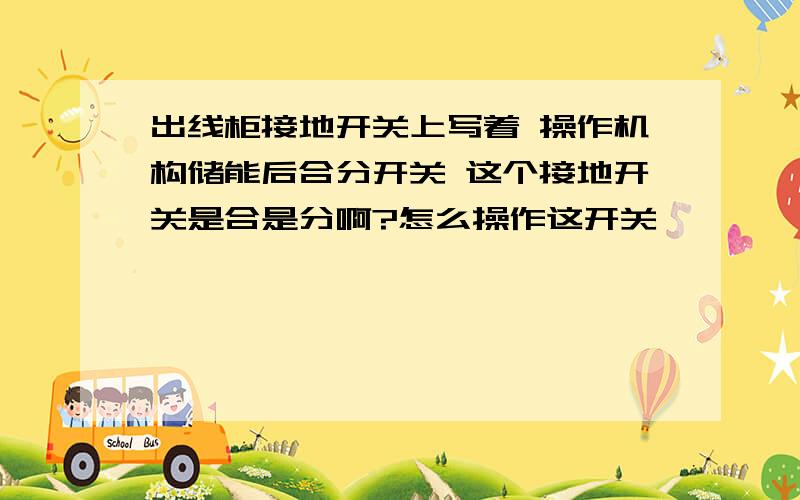 出线柜接地开关上写着 操作机构储能后合分开关 这个接地开关是合是分啊?怎么操作这开关