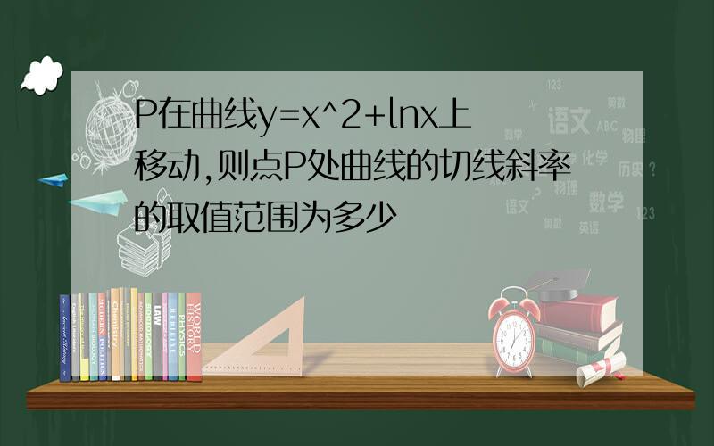 P在曲线y=x^2+lnx上移动,则点P处曲线的切线斜率的取值范围为多少