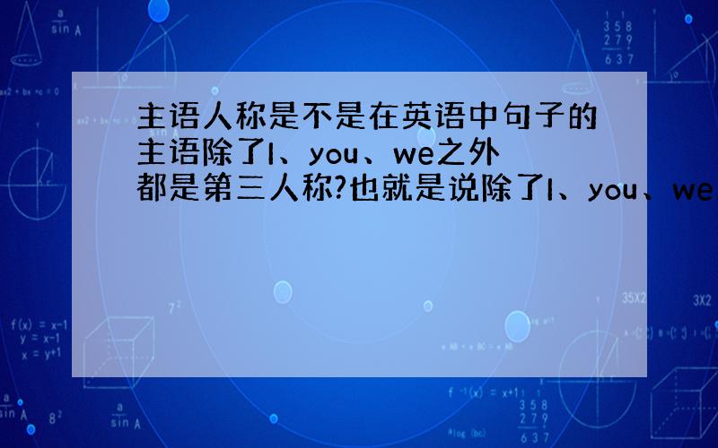 主语人称是不是在英语中句子的主语除了I、you、we之外都是第三人称?也就是说除了I、you、we之外的所有可做主语的名