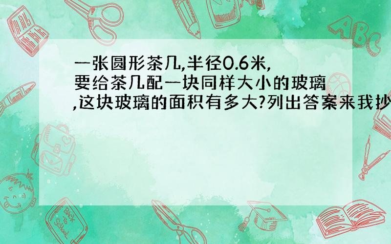 一张圆形茶几,半径0.6米,要给茶几配一块同样大小的玻璃,这块玻璃的面积有多大?列出答案来我抄