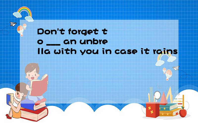 Don't forget to ___ an unbrella with you in case it rains