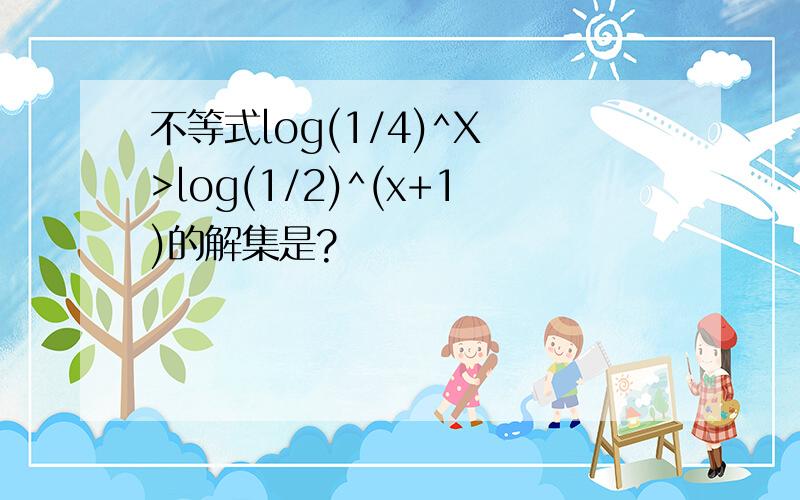 不等式log(1/4)^X >log(1/2)^(x+1)的解集是?