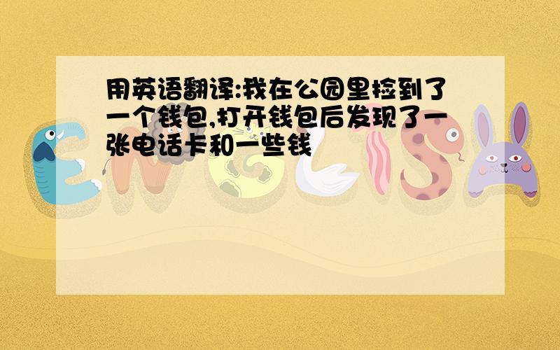 用英语翻译:我在公园里捡到了一个钱包,打开钱包后发现了一张电话卡和一些钱