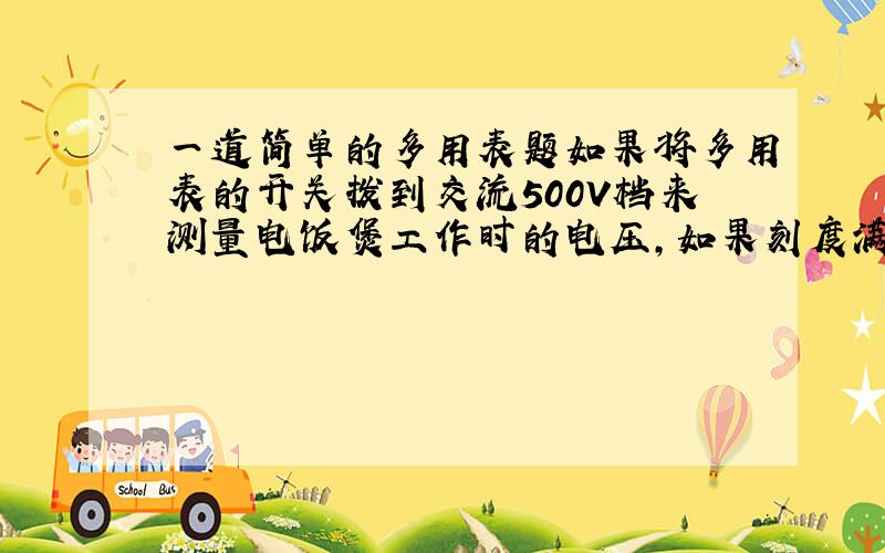 一道简单的多用表题如果将多用表的开关拨到交流500V档来测量电饭煲工作时的电压,如果刻度满偏为九十度,测量时多用表的指针