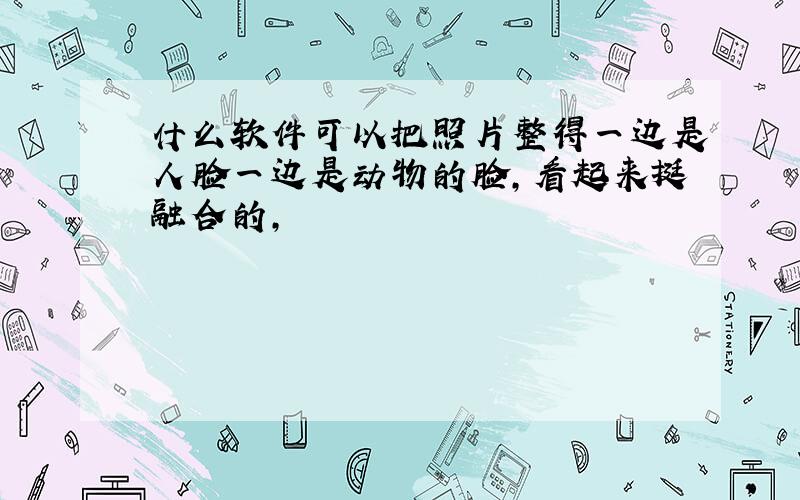 什么软件可以把照片整得一边是人脸一边是动物的脸,看起来挺融合的,