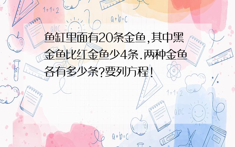 鱼缸里面有20条金鱼,其中黑金鱼比红金鱼少4条.两种金鱼各有多少条?要列方程!