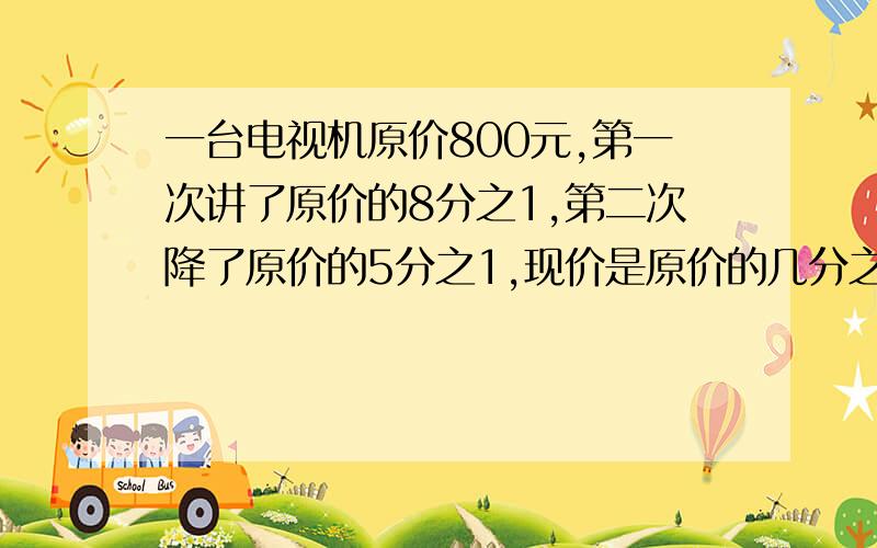 一台电视机原价800元,第一次讲了原价的8分之1,第二次降了原价的5分之1,现价是原价的几分之几?