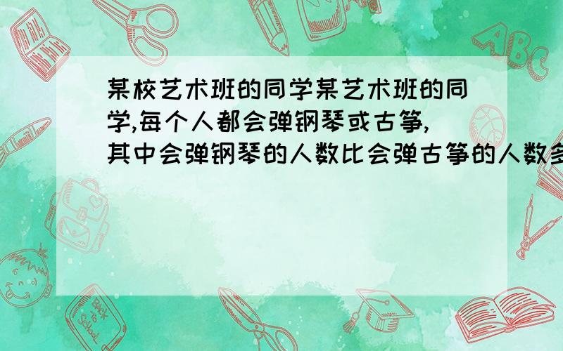 某校艺术班的同学某艺术班的同学,每个人都会弹钢琴或古筝,其中会弹钢琴的人数比会弹古筝的人数多十人,两种都会的有七人,设会