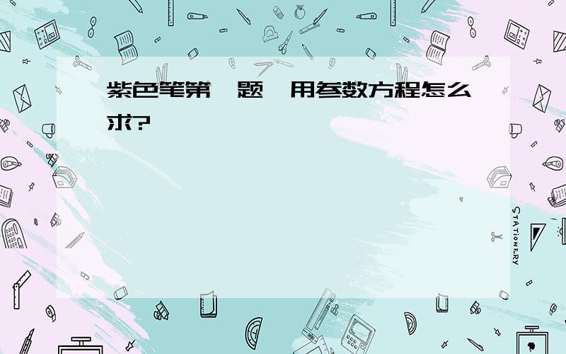 紫色笔第一题,用参数方程怎么求?