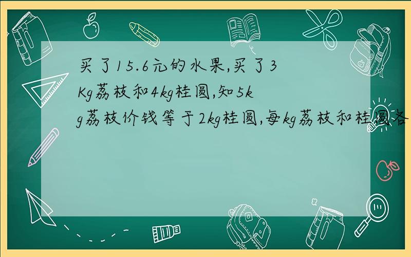 买了15.6元的水果,买了3Kg荔枝和4kg桂圆,知5kg荔枝价钱等于2kg桂圆,每kg荔枝和桂圆各几元?