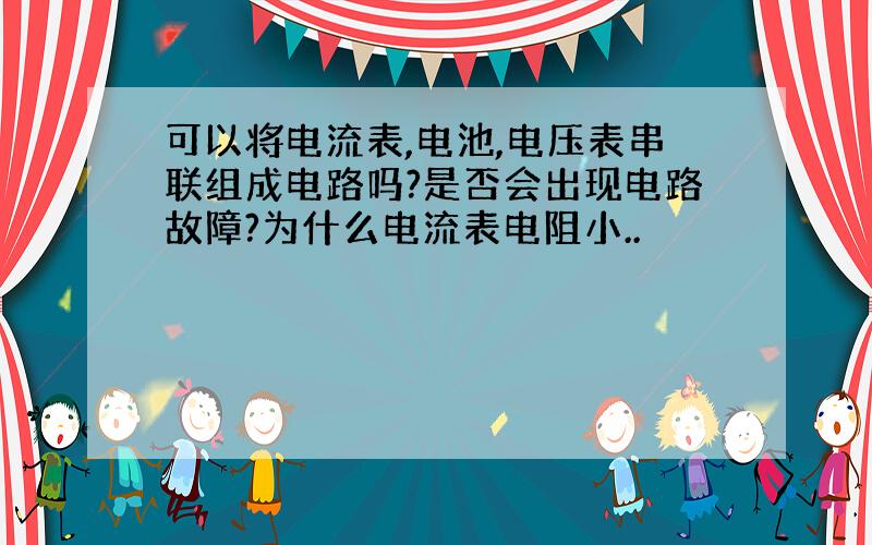 可以将电流表,电池,电压表串联组成电路吗?是否会出现电路故障?为什么电流表电阻小..