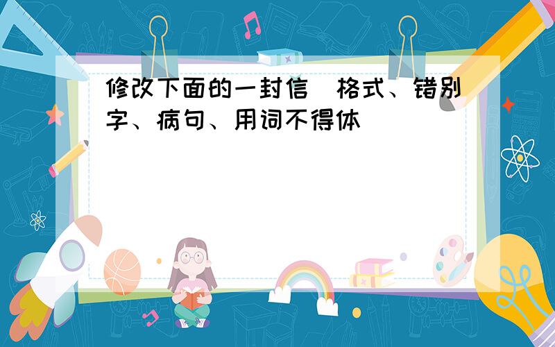 修改下面的一封信（格式、错别字、病句、用词不得体）