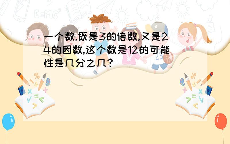 一个数,既是3的倍数,又是24的因数,这个数是12的可能性是几分之几?