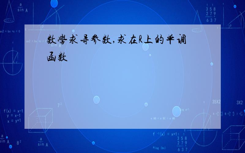 数学求导参数,求在R上的单调函数