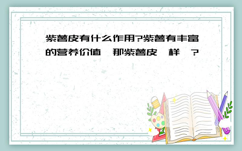 紫薯皮有什么作用?紫薯有丰富的营养价值,那紫薯皮一样嘛?