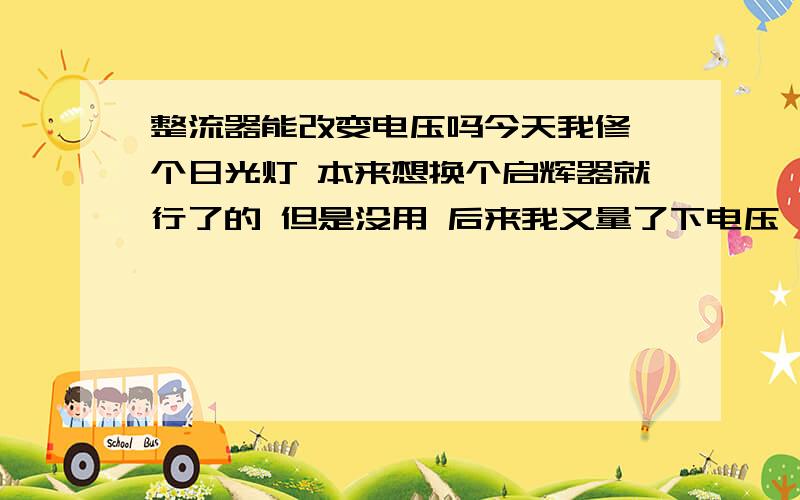 整流器能改变电压吗今天我修一个日光灯 本来想换个启辉器就行了的 但是没用 后来我又量了下电压 发现火线那头的电压是55V