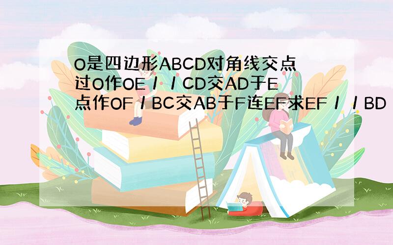 O是四边形ABCD对角线交点过O作OE／／CD交AD于E点作OF／BC交AB于F连EF求EF／／BD