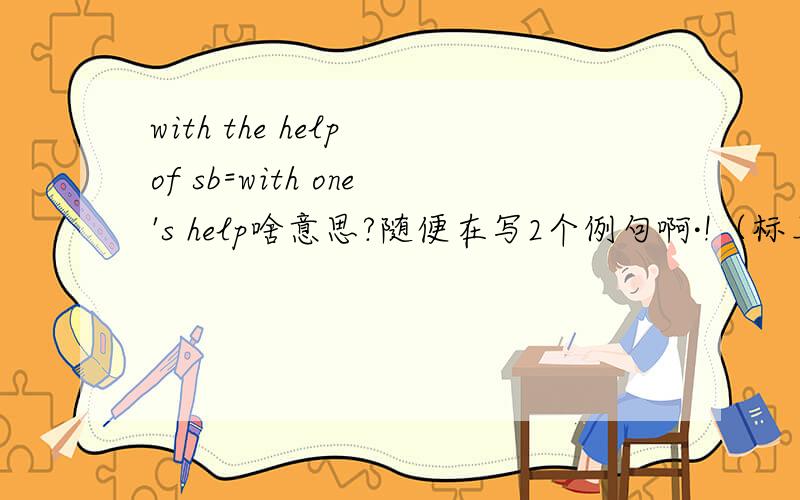 with the help of sb=with one's help啥意思?随便在写2个例句啊·!（标上汉语）