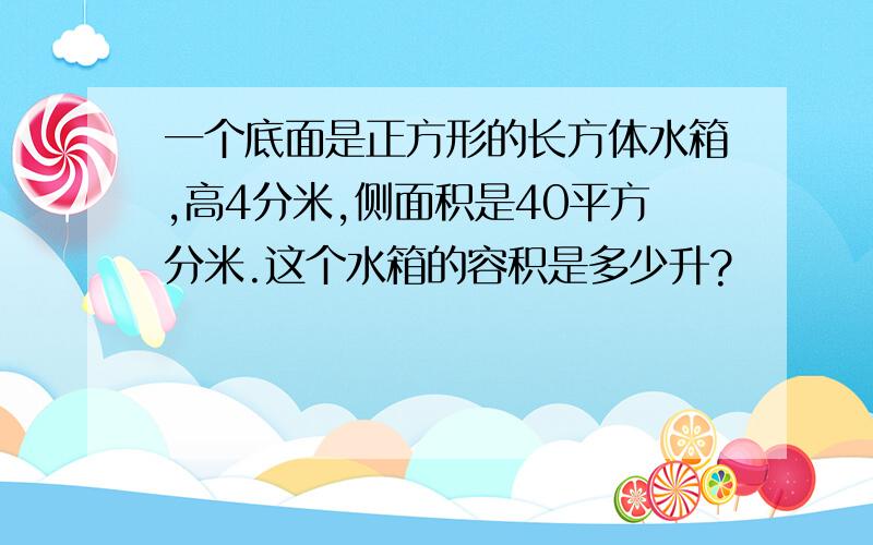 一个底面是正方形的长方体水箱,高4分米,侧面积是40平方分米.这个水箱的容积是多少升?