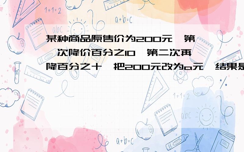 某种商品原售价为200元,第一次降价百分之10,第二次再降百分之十,把200元改为a元,结果是什么