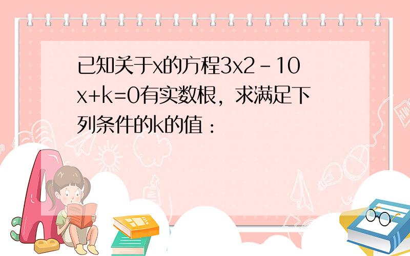 已知关于x的方程3x2-10x+k=0有实数根，求满足下列条件的k的值：