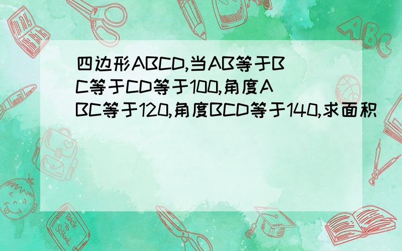 四边形ABCD,当AB等于BC等于CD等于100,角度ABC等于120,角度BCD等于140,求面积