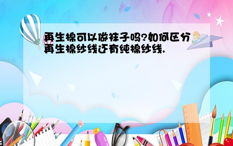 再生棉可以做袜子吗?如何区分再生棉纱线还有纯棉纱线.