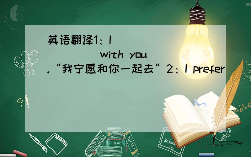 英语翻译1：I ( ) ( ) ( ) with you.“我宁愿和你一起去”2：I prefer ( ) do not