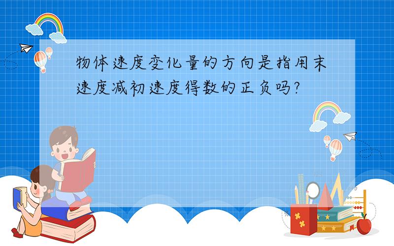 物体速度变化量的方向是指用末速度减初速度得数的正负吗?