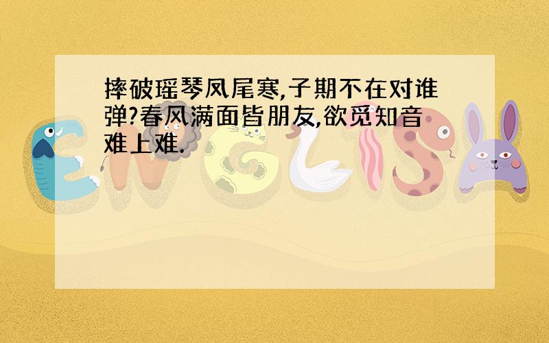 摔破瑶琴凤尾寒,子期不在对谁弹?春风满面皆朋友,欲觅知音难上难.